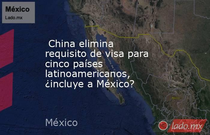  China elimina requisito de visa para cinco países latinoamericanos, ¿incluye a México?. Noticias en tiempo real
