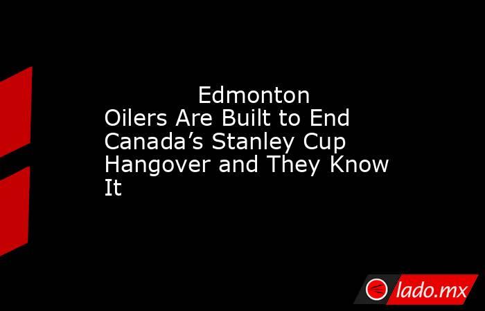             Edmonton Oilers Are Built to End Canada’s Stanley Cup Hangover and They Know It        . Noticias en tiempo real