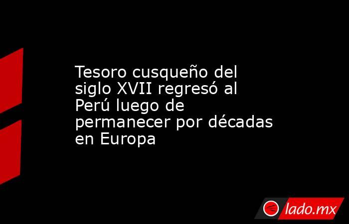 Tesoro cusqueño del siglo XVII regresó al Perú luego de permanecer por décadas en Europa. Noticias en tiempo real