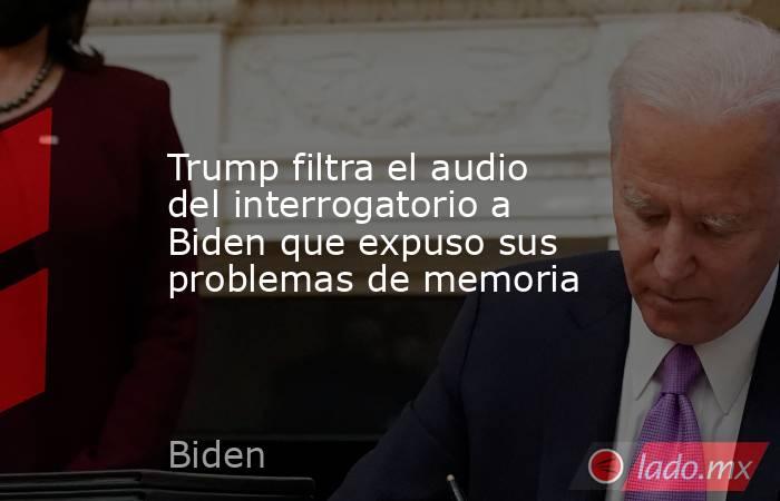 Trump filtra el audio del interrogatorio a Biden que expuso sus problemas de memoria. Noticias en tiempo real