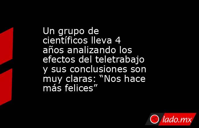 Un grupo de científicos lleva 4 años analizando los efectos del teletrabajo y sus conclusiones son muy claras: “Nos hace más felices”. Noticias en tiempo real