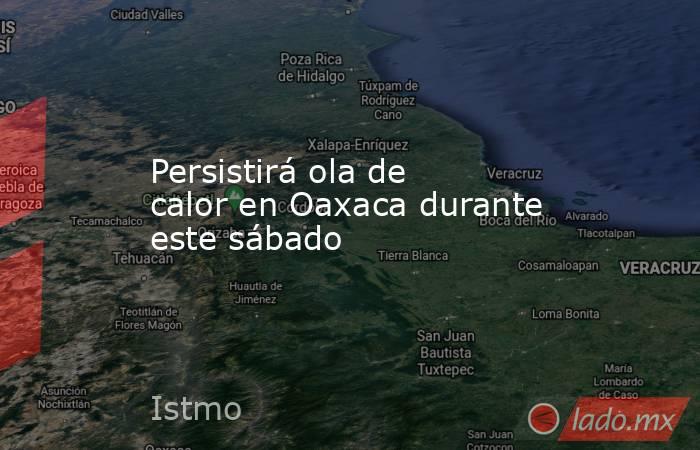Persistirá ola de calor en Oaxaca durante este sábado. Noticias en tiempo real