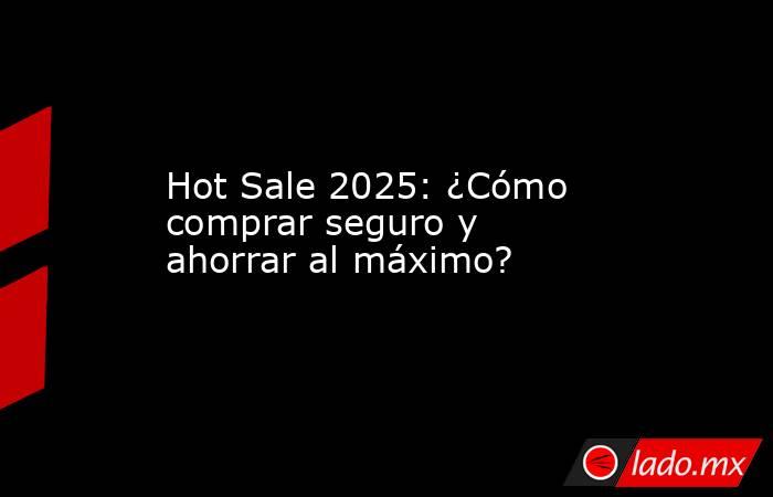 Hot Sale 2025: ¿Cómo comprar seguro y ahorrar al máximo?. Noticias en tiempo real