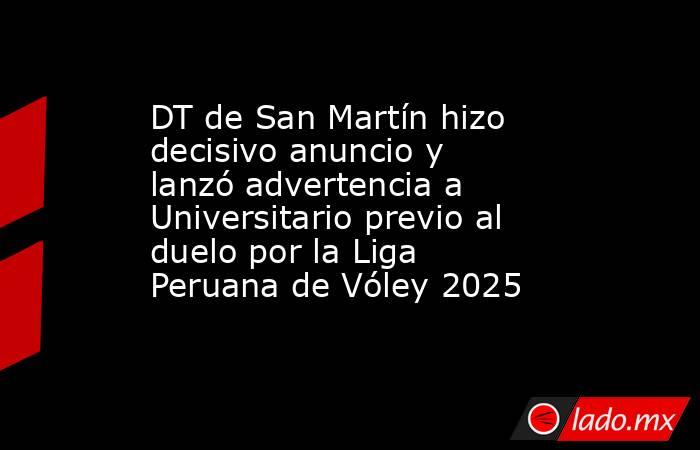 DT de San Martín hizo decisivo anuncio y lanzó advertencia a Universitario previo al duelo por la Liga Peruana de Vóley 2025. Noticias en tiempo real