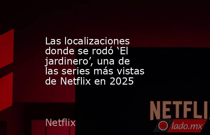 Las localizaciones donde se rodó ‘El jardinero’, una de las series más vistas de Netflix en 2025. Noticias en tiempo real