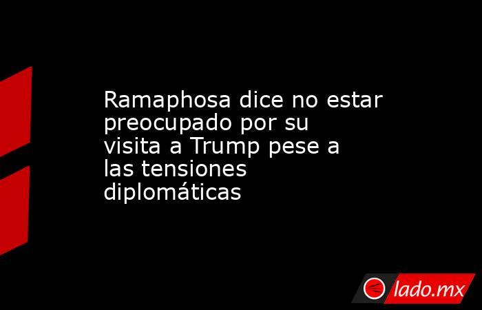 Ramaphosa dice no estar preocupado por su visita a Trump pese a las tensiones diplomáticas. Noticias en tiempo real