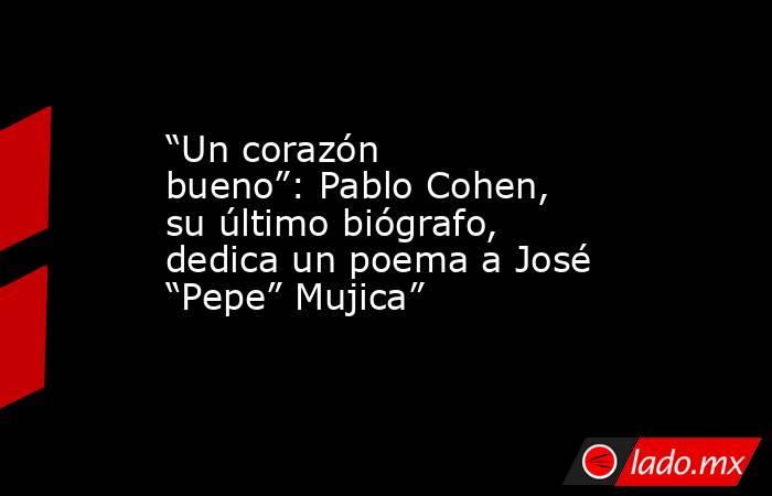 “Un corazón bueno”: Pablo Cohen, su último biógrafo, dedica un poema a José “Pepe” Mujica”. Noticias en tiempo real