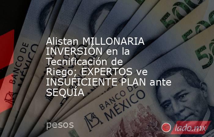 Alistan MILLONARIA INVERSIÓN en la Tecnificación de Riego; EXPERTOS ve INSUFICIENTE PLAN ante SEQUÍA. Noticias en tiempo real