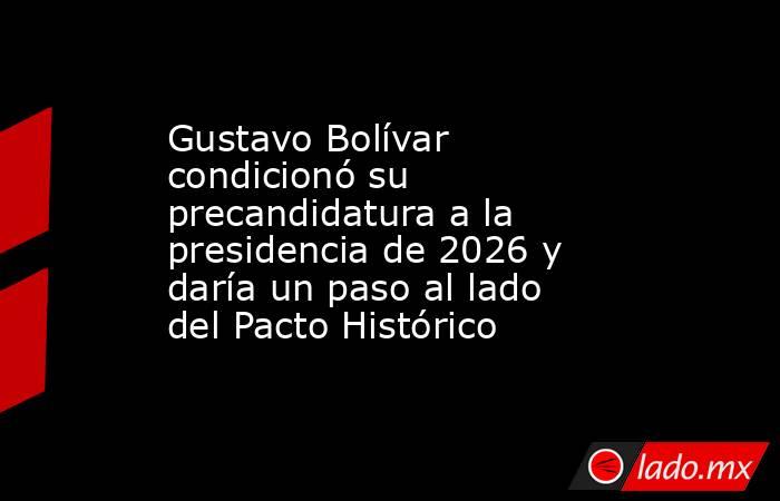 Gustavo Bolívar condicionó su precandidatura a la presidencia de 2026 y daría un paso al lado del Pacto Histórico . Noticias en tiempo real