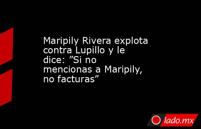 Maripily Rivera explota contra Lupillo y le dice: ”Si no mencionas a Maripily, no facturas”. Noticias en tiempo real