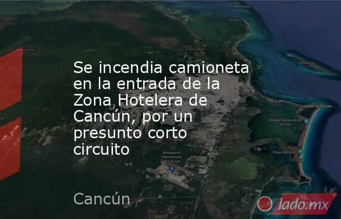 Se incendia camioneta en la entrada de la Zona Hotelera de Cancún, por un presunto corto circuito . Noticias en tiempo real