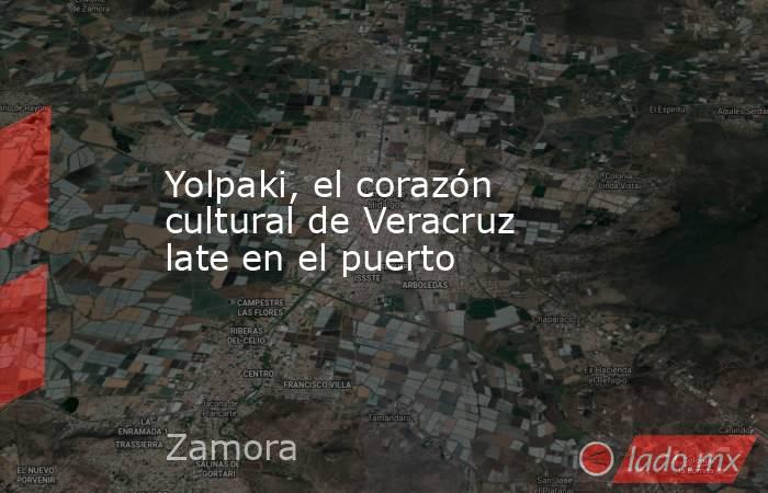 Yolpaki, el corazón cultural de Veracruz late en el puerto. Noticias en tiempo real