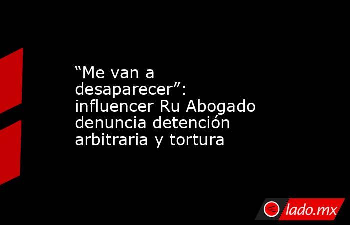 “Me van a desaparecer”: influencer Ru Abogado denuncia detención arbitraria y tortura. Noticias en tiempo real