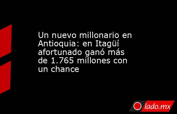 Un nuevo millonario en Antioquia: en Itagüí afortunado ganó más de 1.765 millones con un chance. Noticias en tiempo real