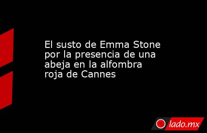 El susto de Emma Stone por la presencia de una abeja en la alfombra roja de Cannes . Noticias en tiempo real