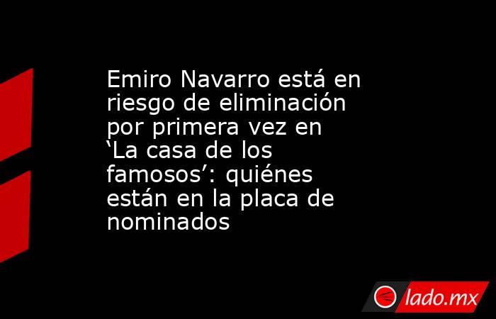 Emiro Navarro está en riesgo de eliminación por primera vez en ‘La casa de los famosos’: quiénes están en la placa de nominados. Noticias en tiempo real