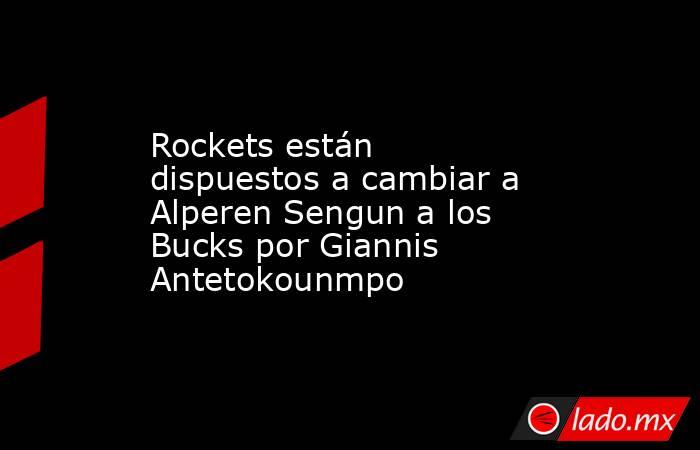Rockets están dispuestos a cambiar a Alperen Sengun a los Bucks por Giannis Antetokounmpo. Noticias en tiempo real