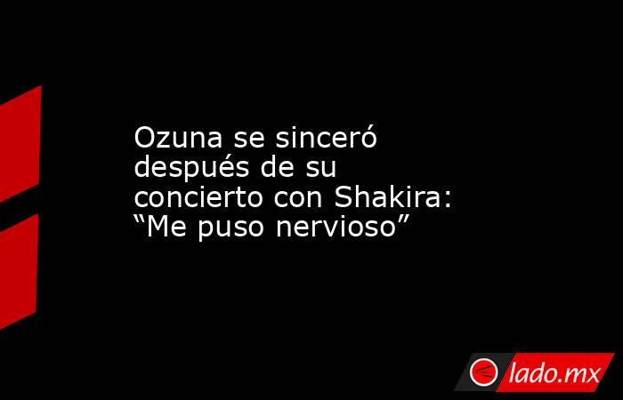 Ozuna se sinceró después de su concierto con Shakira: “Me puso nervioso”. Noticias en tiempo real