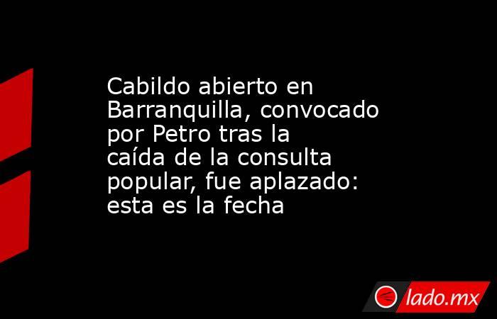 Cabildo abierto en Barranquilla, convocado por Petro tras la caída de la consulta popular, fue aplazado: esta es la fecha. Noticias en tiempo real