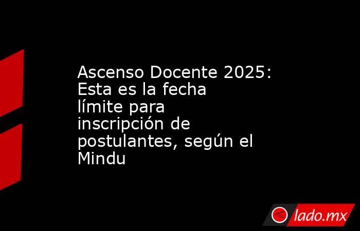 Ascenso Docente 2025: Esta es la fecha límite para inscripción de postulantes, según el Mindu . Noticias en tiempo real