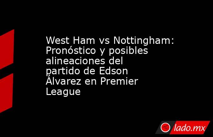 West Ham vs Nottingham: Pronóstico y posibles alineaciones del partido de Edson Álvarez en Premier League. Noticias en tiempo real