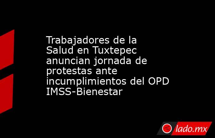 Trabajadores de la Salud en Tuxtepec anuncian jornada de protestas ante incumplimientos del OPD IMSS-Bienestar. Noticias en tiempo real
