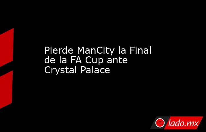 Pierde ManCity la Final de la FA Cup ante Crystal Palace. Noticias en tiempo real