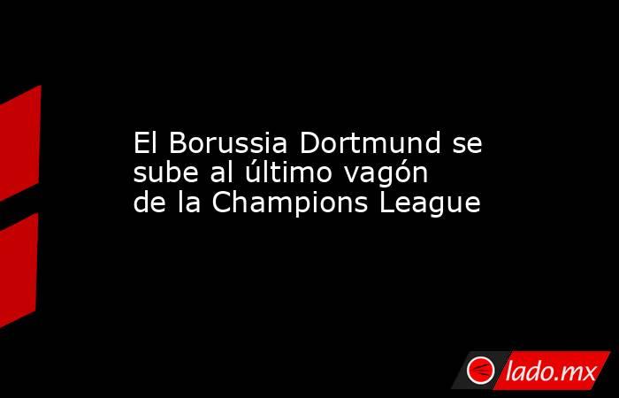 El Borussia Dortmund se sube al último vagón de la Champions League. Noticias en tiempo real