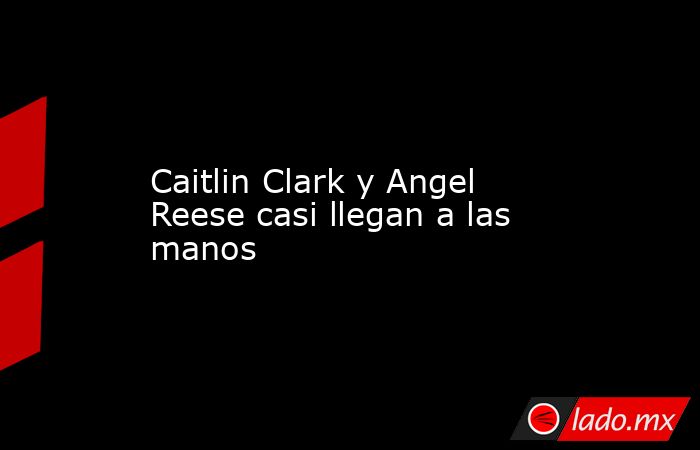                                           Caitlin Clark y Angel Reese casi llegan a las manos                                      . Noticias en tiempo real
