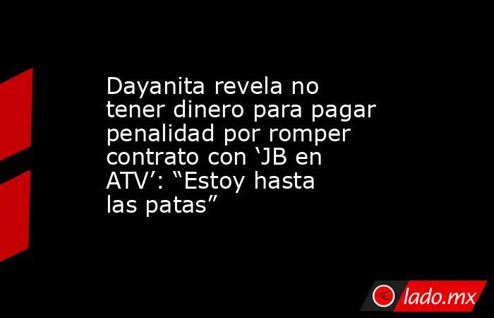 Dayanita revela no tener dinero para pagar penalidad por romper contrato con ‘JB en ATV’: “Estoy hasta las patas” . Noticias en tiempo real