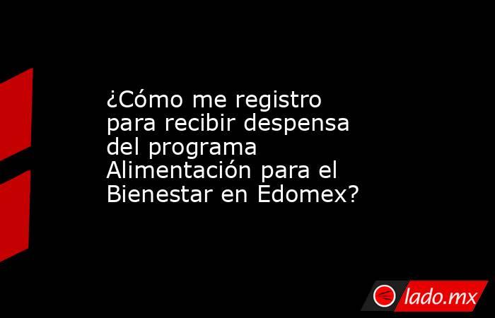 ¿Cómo me registro para recibir despensa del programa Alimentación para el Bienestar en Edomex?. Noticias en tiempo real