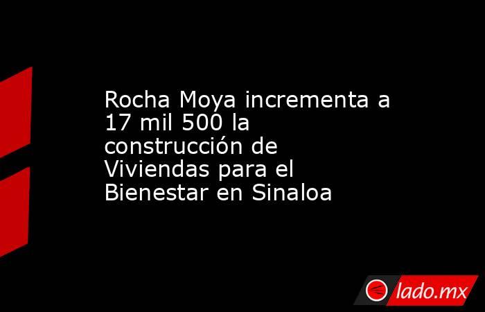Rocha Moya incrementa a 17 mil 500 la construcción de Viviendas para el Bienestar en Sinaloa. Noticias en tiempo real