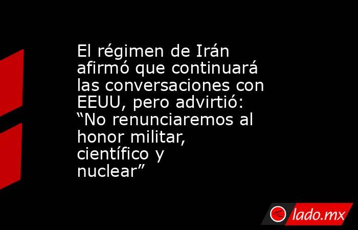 El régimen de Irán afirmó que continuará las conversaciones con EEUU, pero advirtió: “No renunciaremos al honor militar, científico y nuclear”. Noticias en tiempo real