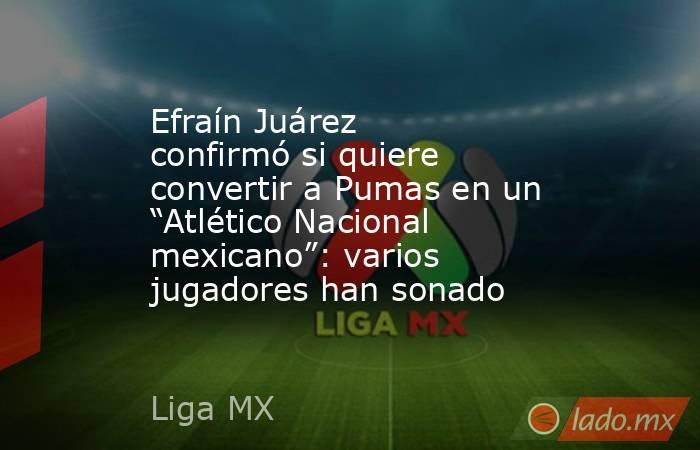 Efraín Juárez confirmó si quiere convertir a Pumas en un “Atlético Nacional mexicano”: varios jugadores han sonado. Noticias en tiempo real