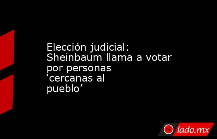 Elección judicial: Sheinbaum llama a votar por personas ‘cercanas al pueblo’. Noticias en tiempo real
