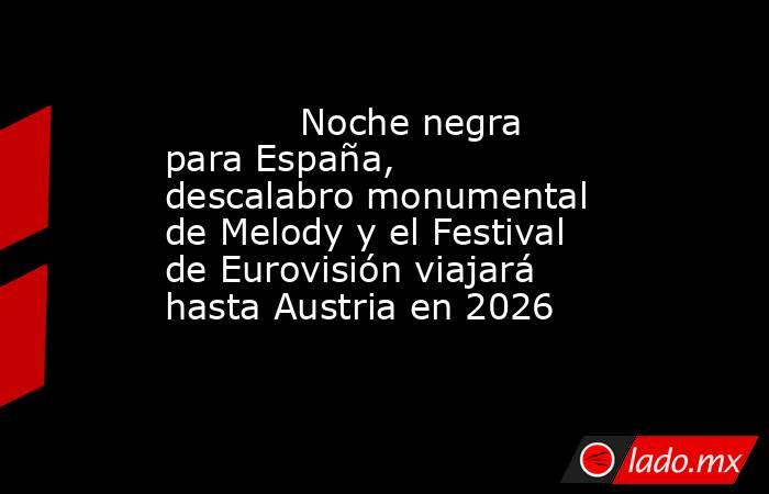            Noche negra para España, descalabro monumental de Melody y el Festival de Eurovisión viajará hasta Austria en 2026       . Noticias en tiempo real