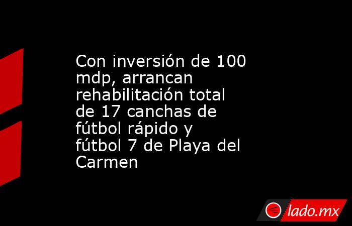 Con inversión de 100 mdp, arrancan rehabilitación total de 17 canchas de fútbol rápido y fútbol 7 de Playa del Carmen. Noticias en tiempo real
