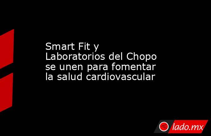 Smart Fit y Laboratorios del Chopo se unen para fomentar la salud cardiovascular. Noticias en tiempo real