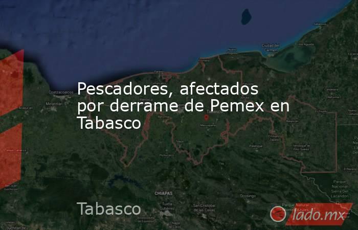 Pescadores, afectados por derrame de Pemex en Tabasco. Noticias en tiempo real