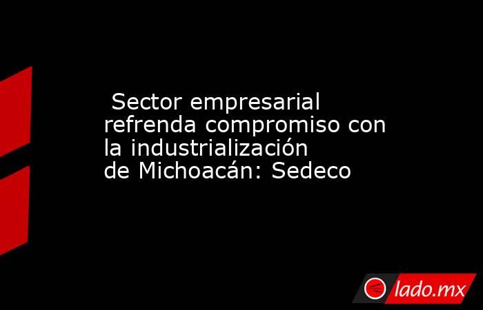 Sector empresarial refrenda compromiso con la industrialización de Michoacán: Sedeco. Noticias en tiempo real
