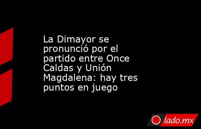 La Dimayor se pronunció por el partido entre Once Caldas y Unión Magdalena: hay tres puntos en juego. Noticias en tiempo real