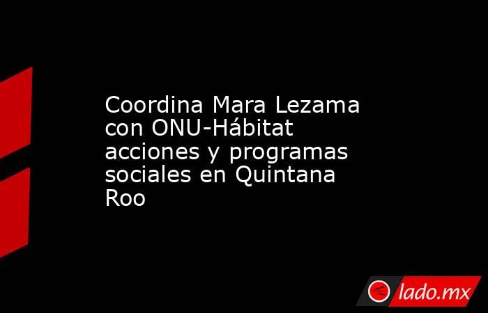 Coordina Mara Lezama con ONU-Hábitat acciones y programas sociales en Quintana Roo. Noticias en tiempo real