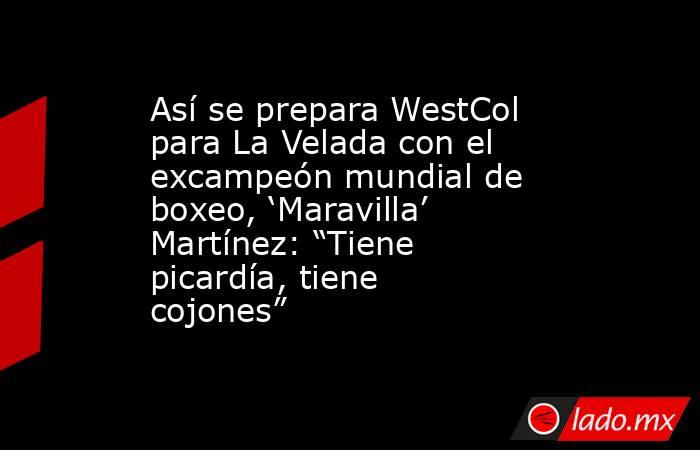 Así se prepara WestCol para La Velada con el excampeón mundial de boxeo, ‘Maravilla’ Martínez: “Tiene picardía, tiene cojones”. Noticias en tiempo real