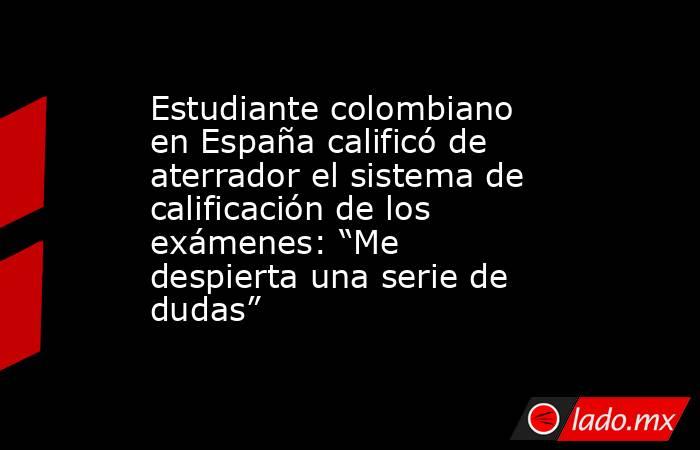 Estudiante colombiano en España calificó de aterrador el sistema de calificación de los exámenes: “Me despierta una serie de dudas” . Noticias en tiempo real