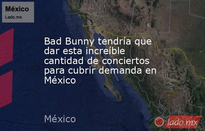 Bad Bunny tendría que dar esta increíble cantidad de conciertos para cubrir demanda en México. Noticias en tiempo real
