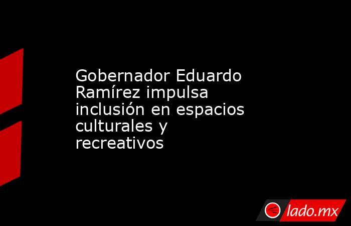 Gobernador Eduardo Ramírez impulsa inclusión en espacios culturales y recreativos. Noticias en tiempo real