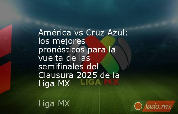 América vs Cruz Azul: los mejores pronósticos para la vuelta de las semifinales del Clausura 2025 de la Liga MX. Noticias en tiempo real