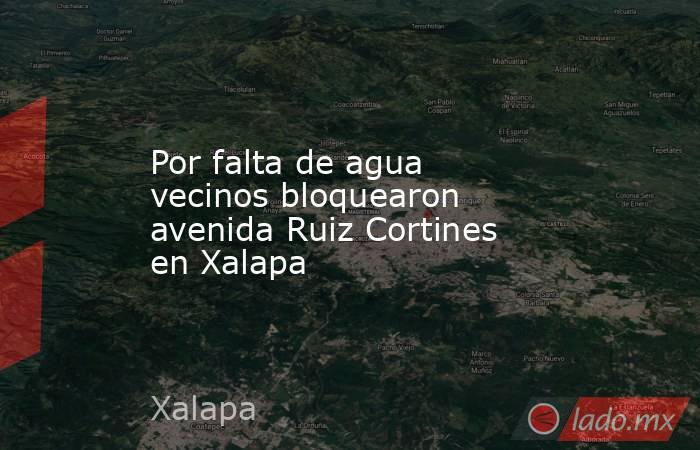 Por falta de agua vecinos bloquearon avenida Ruiz Cortines en Xalapa. Noticias en tiempo real