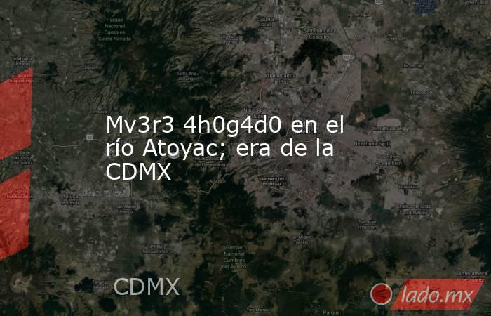 Mv3r3 4h0g4d0 en el río Atoyac; era de la CDMX. Noticias en tiempo real