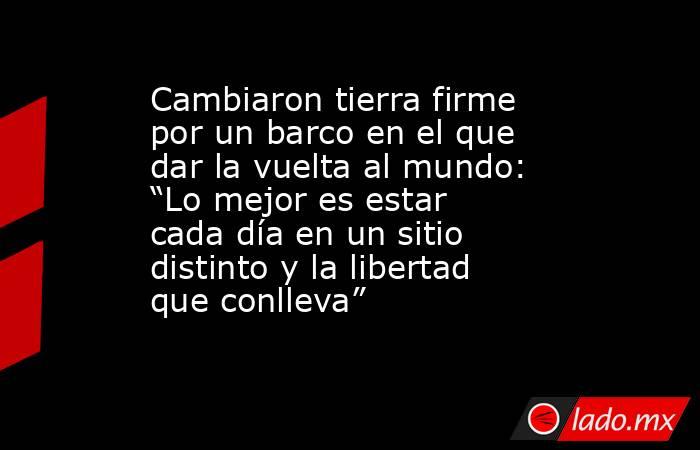 Cambiaron tierra firme por un barco en el que dar la vuelta al mundo: “Lo mejor es estar cada día en un sitio distinto y la libertad que conlleva”. Noticias en tiempo real